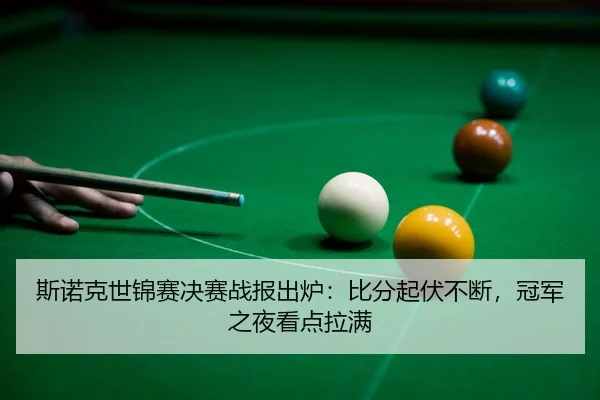斯诺克世锦赛决赛战报出炉：比分起伏不断，冠军之夜看点拉满