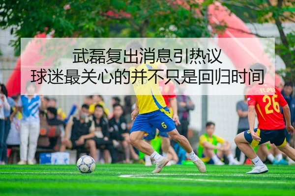 武磊复出消息引热议 球迷最关心的并不只是回归时间